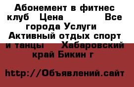 Абонемент в фитнес клуб › Цена ­ 23 000 - Все города Услуги » Активный отдых,спорт и танцы   . Хабаровский край,Бикин г.